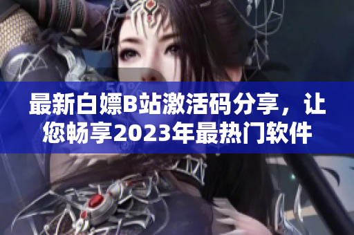 最新白嫖B站激活碼分享，讓您暢享2023年最熱門軟件！