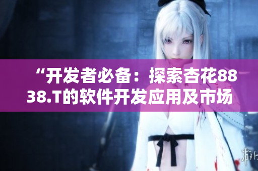 “開發(fā)者必備：探索杏花8838.T的軟件開發(fā)應(yīng)用及市場推廣策略”