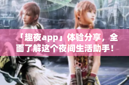 「趣夜app」體驗分享，全面了解這個夜間生活助手！