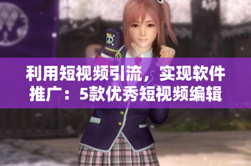 利用短視頻引流，實現(xiàn)軟件推廣：5款優(yōu)秀短視頻編輯軟件盤點