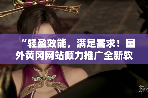 “輕盈效能，滿足需求！國(guó)外黃岡網(wǎng)站傾力推廣全新軟件”