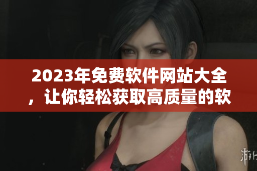 2023年免費軟件網(wǎng)站大全，讓你輕松獲取高質量的軟件資源！