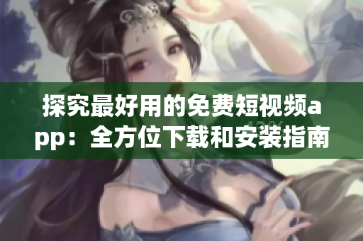探究最好用的免費短視頻app：全方位下載和安裝指南