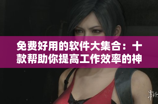 免費好用的軟件大集合：十款幫助你提高工作效率的神器