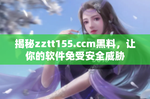 揭秘zztt155.ccm黑料，讓你的軟件免受安全威脅
