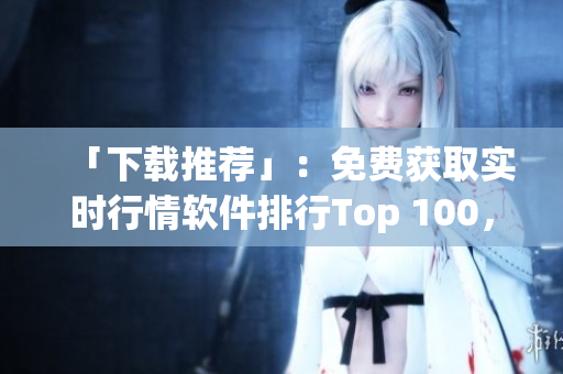 「下載推薦」：免費(fèi)獲取實(shí)時(shí)行情軟件排行Top 100，輕松掌握股市形勢(shì)！