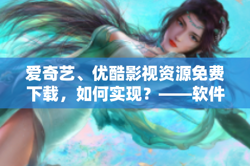 愛奇藝、優(yōu)酷影視資源免費(fèi)下載，如何實現(xiàn)？——軟件界最新攻略