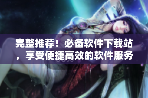 完整推薦！必備軟件下載站，享受便捷高效的軟件服務(wù)！