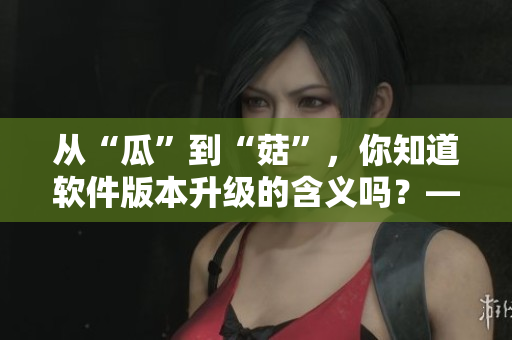 從“瓜”到“菇”，你知道軟件版本升級的含義嗎？——軟件版本管理原理詳解