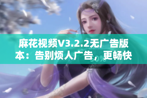 麻花視頻V3.2.2無廣告版本：告別煩人廣告，更暢快的軟件體驗！