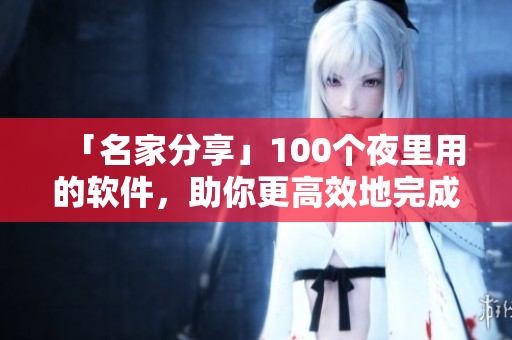 「名家分享」100個(gè)夜里用的軟件，助你更高效地完成任務(wù)！——軟件編輯