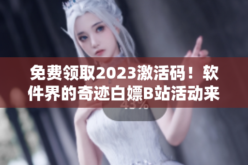 免費(fèi)領(lǐng)取2023激活碼！軟件界的奇跡白嫖B站活動來襲！