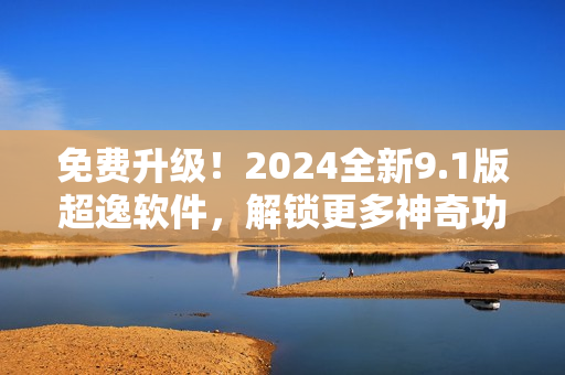 免費(fèi)升級(jí)！2024全新9.1版超逸軟件，解鎖更多神奇功能