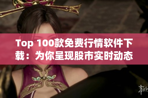 Top 100款免費(fèi)行情軟件下載：為你呈現(xiàn)股市實(shí)時(shí)動(dòng)態(tài)