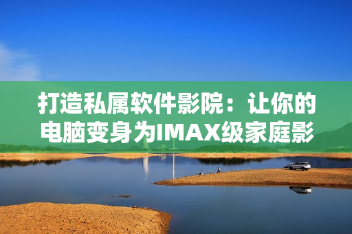 打造私屬軟件影院：讓你的電腦變身為IMAX級(jí)家庭影院！