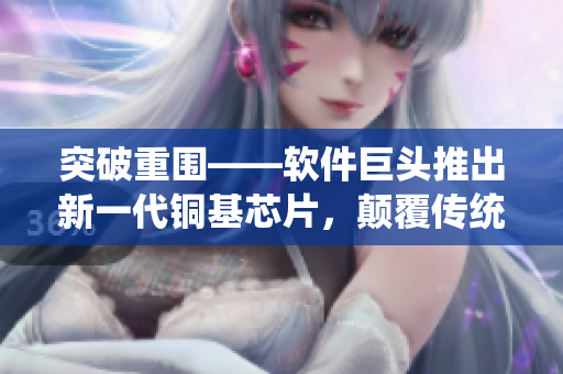 突破重圍——軟件巨頭推出新一代銅基芯片，顛覆傳統(tǒng)處理器市場