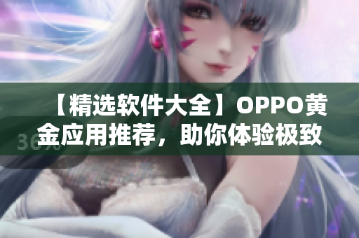 【精選軟件大全】OPPO黃金應(yīng)用推薦，助你體驗(yàn)極致操作！