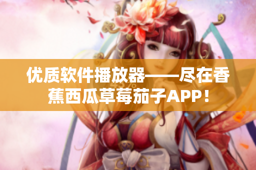 優(yōu)質(zhì)軟件播放器——盡在香蕉西瓜草莓茄子APP！