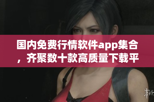 國(guó)內(nèi)免費(fèi)行情軟件app集合，齊聚數(shù)十款高質(zhì)量下載平臺(tái)，親測(cè)后推薦！