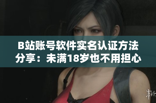 B站賬號軟件實(shí)名認(rèn)證方法分享：未滿18歲也不用擔(dān)心！