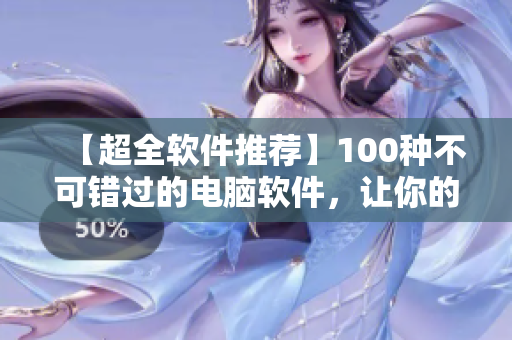 【超全軟件推薦】100種不可錯過的電腦軟件，讓你的工作生活更高效！