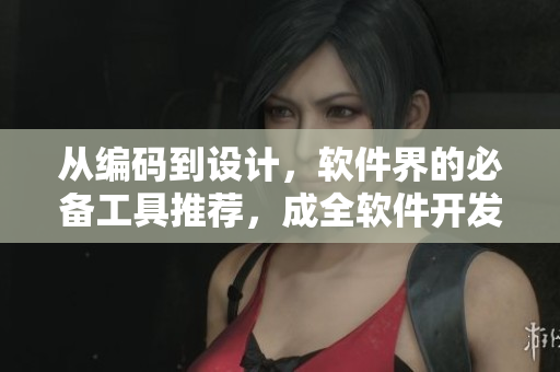 從編碼到設(shè)計，軟件界的必備工具推薦，成全軟件開發(fā)者的完美指南！