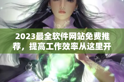 2023最全軟件網(wǎng)站免費(fèi)推薦，提高工作效率從這里開(kāi)始