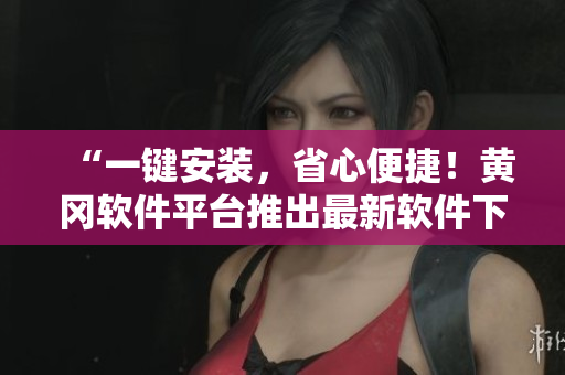 “一鍵安裝，省心便捷！黃岡軟件平臺(tái)推出最新軟件下載服務(wù)”