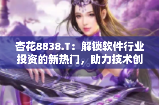 杏花8838.T：解鎖軟件行業(yè)投資的新熱門，助力技術(shù)創(chuàng)新和商業(yè)變革！