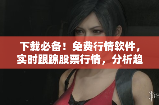 下載必備！免費(fèi)行情軟件，實(shí)時(shí)跟蹤股票行情，分析趨勢(shì)！