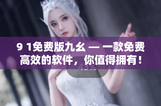 9 1免費(fèi)版九幺 — 一款免費(fèi)高效的軟件，你值得擁有！
