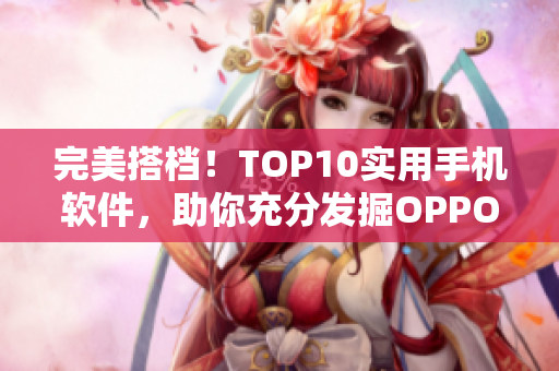 完美搭檔！TOP10實用手機軟件，助你充分發(fā)掘OPPO手機性能