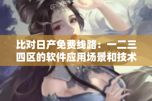 比對日產(chǎn)免費(fèi)線路：一二三四區(qū)的軟件應(yīng)用場景和技術(shù)細(xì)節(jié)