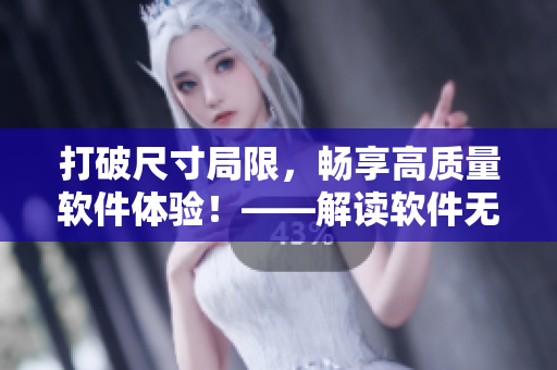 打破尺寸局限，暢享高質(zhì)量軟件體驗(yàn)！——解讀軟件無尺碼精品化趨勢(shì)