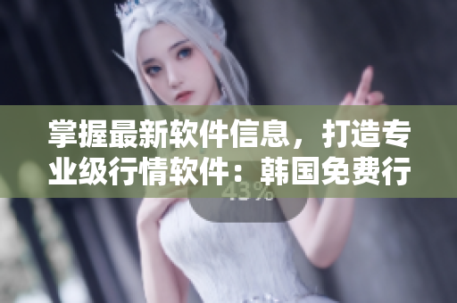 掌握最新軟件信息，打造專業(yè)級行情軟件：韓國免費行情網站推薦理由