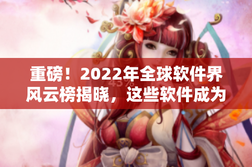 重磅！2022年全球軟件界風云榜揭曉，這些軟件成為本年度最佳！