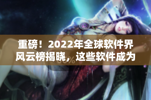 重磅！2022年全球軟件界風(fēng)云榜揭曉，這些軟件成為本年度最佳！