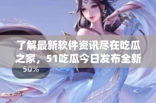 了解最新軟件資訊盡在吃瓜之家，51吃瓜今日發(fā)布全新軟件信息聚合app