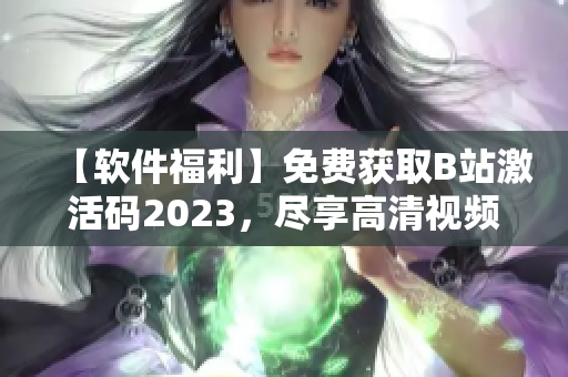 【軟件福利】免費(fèi)獲取B站激活碼2023，盡享高清視頻與海量資源！