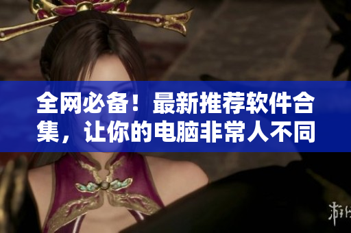 全網(wǎng)必備！最新推薦軟件合集，讓你的電腦非常人不同！
