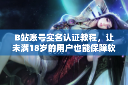 B站賬號實名認證教程，讓未滿18歲的用戶也能保障軟件安全