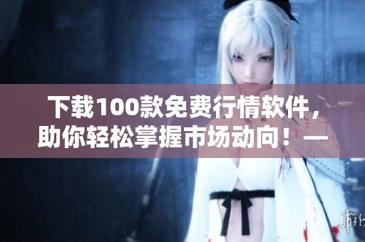 下載100款免費(fèi)行情軟件，助你輕松掌握市場(chǎng)動(dòng)向！——軟件編輯專業(yè)推薦