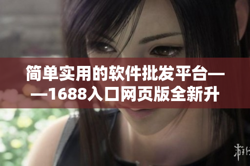 簡單實用的軟件批發(fā)平臺——1688入口網(wǎng)頁版全新升級
