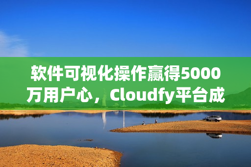 軟件可視化操作贏得5000萬用戶心，Cloudfy平臺成全球熱門網(wǎng)絡應用