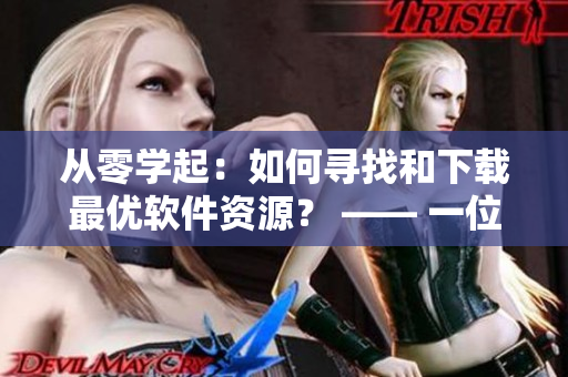 從零學(xué)起：如何尋找和下載最優(yōu)軟件資源？ —— 一位編輯的心路歷程