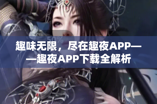 趣味無限，盡在趣夜APP——趣夜APP下載全解析