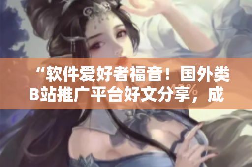 “軟件愛好者福音！國外類B站推廣平臺好文分享，成就你的程序人生！”