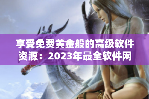 享受免費(fèi)黃金般的高級(jí)軟件資源：2023年最全軟件網(wǎng)站推薦！