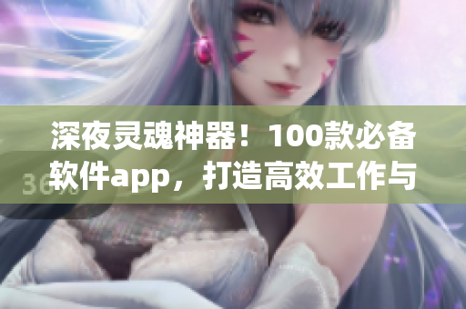 深夜靈魂神器！100款必備軟件app，打造高效工作與娛樂體驗