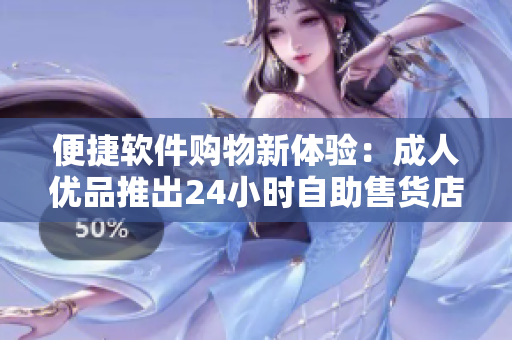 便捷軟件購物新體驗：成人優(yōu)品推出24小時自助售貨店
